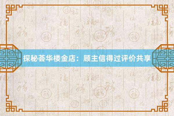 探秘荟华楼金店：顾主信得过评价共享