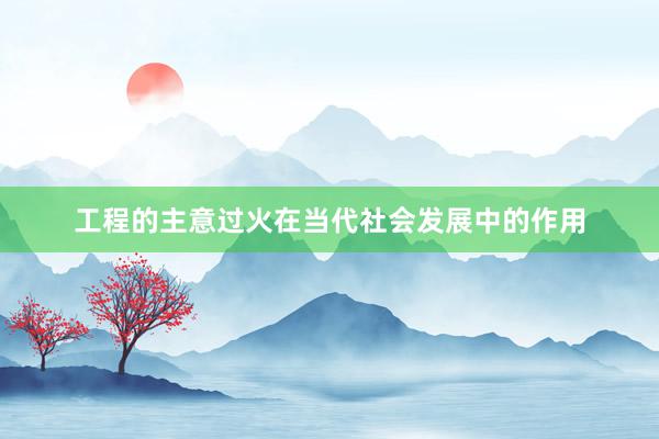 工程的主意过火在当代社会发展中的作用