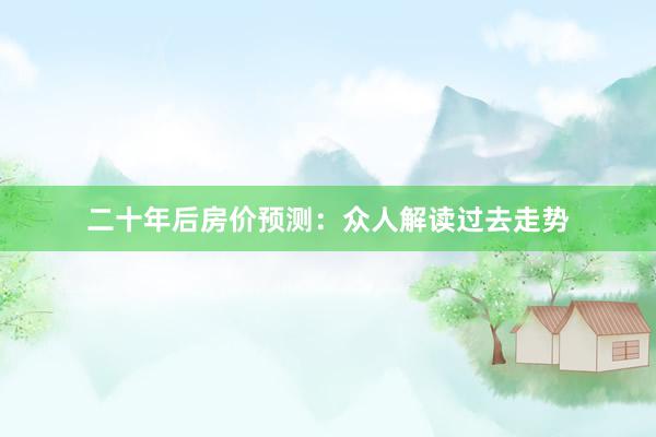 二十年后房价预测：众人解读过去走势