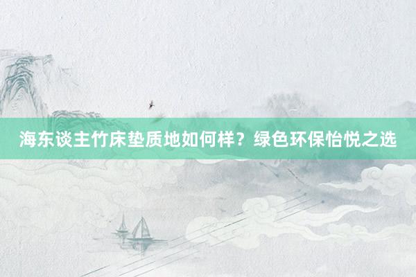 海东谈主竹床垫质地如何样？绿色环保怡悦之选