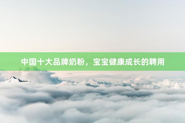 中国十大品牌奶粉，宝宝健康成长的聘用