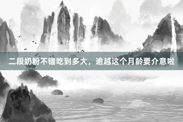 二段奶粉不错吃到多大，逾越这个月龄要介意啦
