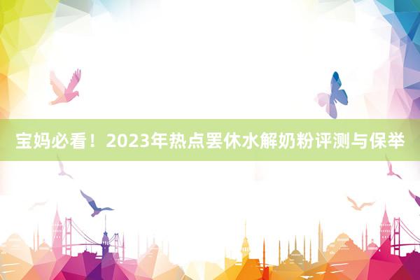 宝妈必看！2023年热点罢休水解奶粉评测与保举