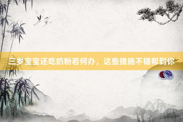 三岁宝宝还吃奶粉若何办，这些措施不错帮到你