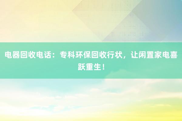电器回收电话：专科环保回收行状，让闲置家电喜跃重生！