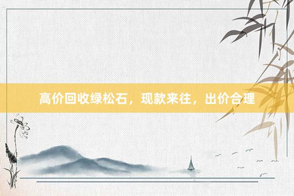 高价回收绿松石，现款来往，出价合理