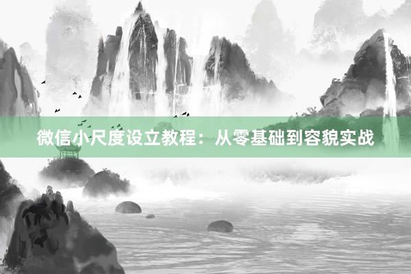 微信小尺度设立教程：从零基础到容貌实战