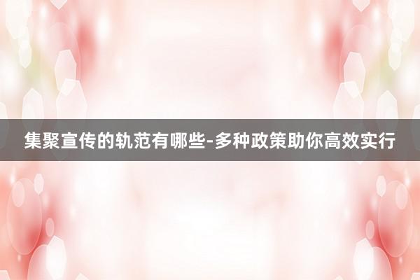 集聚宣传的轨范有哪些-多种政策助你高效实行